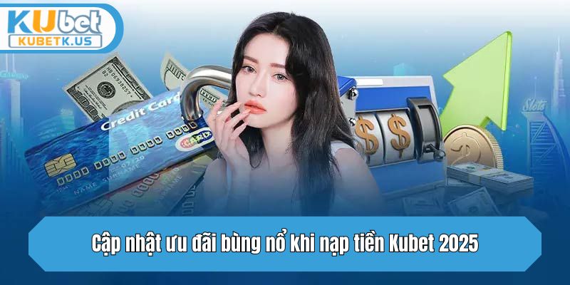 Cập nhật ưu đãi bùng nổ khi nạp tiền Kubet 2025