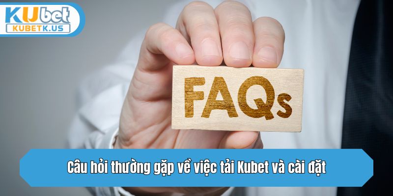 Câu hỏi thường gặp về việc tải và cài đặt app Kubet