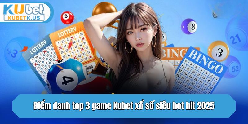 Điểm danh top 3 game Kubet xổ số siêu hot hit 2025