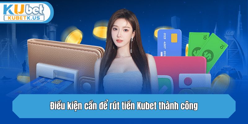 Điều kiện cần để rút tiền Kubet thành công