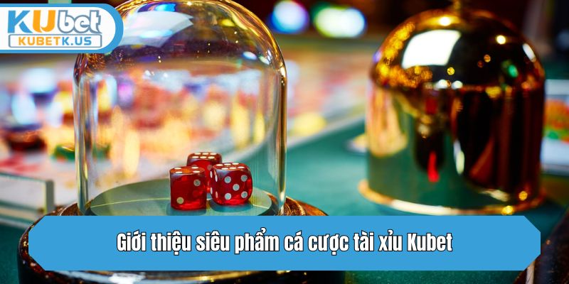 Giới thiệu siêu phẩm cá cược tài xỉu Kubet