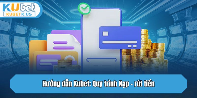 Hướng dẫn Kubet: Quy trình Nạp - rút tiền