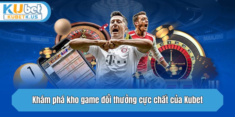 Khám phá kho game đổi thưởng cực chất của Kubet