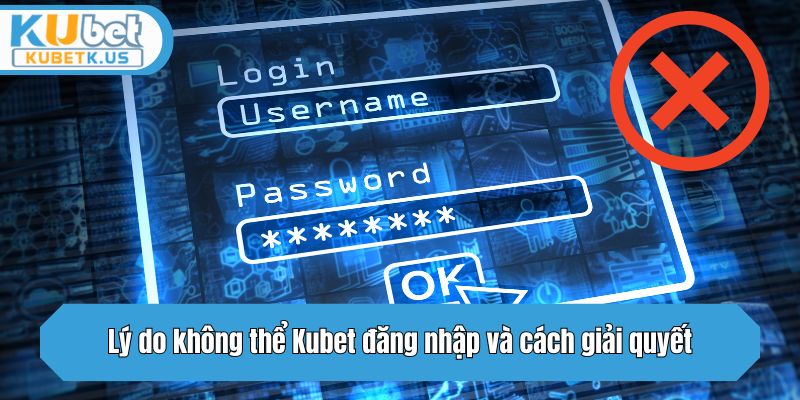 Lý do không thể Kubet đăng nhập và cách giải quyết
