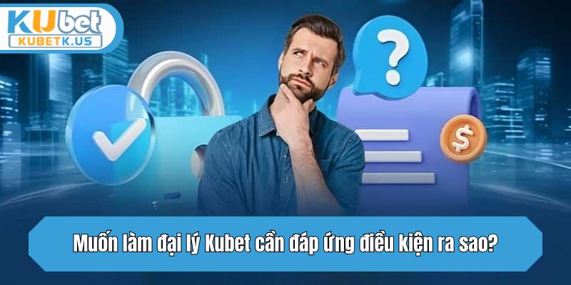 Muốn làm đại lý Kubet cần đáp ứng điều kiện ra sao?