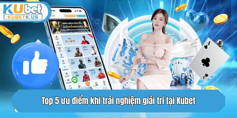 Top 5 ưu điểm khi trải nghiệm giải trí tại Kubet