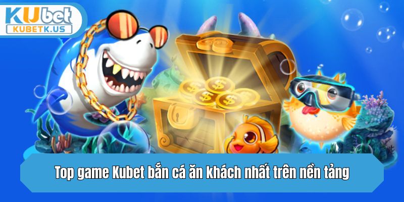 Top game bắn cá ăn khách nhất trên nền tảng Kubet