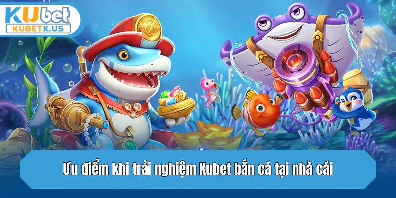Ưu điểm khi trải nghiệm bắn cá tại nhà cái Kubet