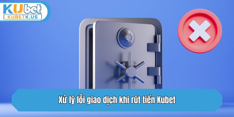 Xử lý lỗi giao dịch khi rút tiền Kubet
